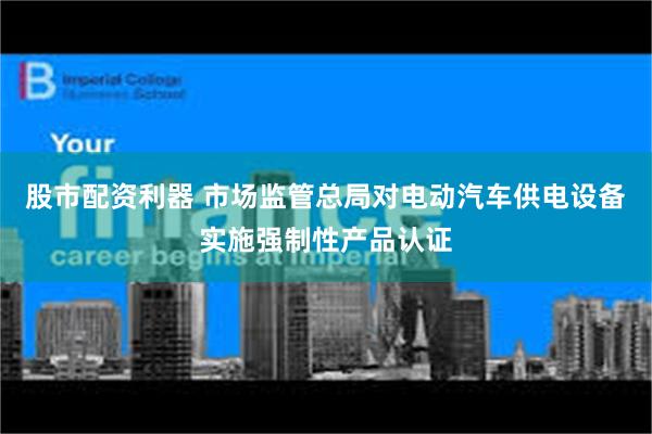 股市配资利器 市场监管总局对电动汽车供电设备实施强制性产品认证