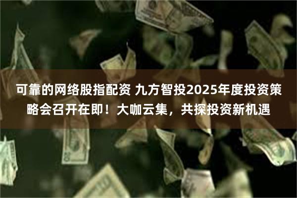 可靠的网络股指配资 九方智投2025年度投资策略会召开在即！大咖云集，共探投资新机遇