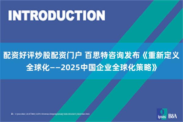 配资好评炒股配资门户 百思特咨询发布《重新定义全球化——2025中国企业全球化策略》