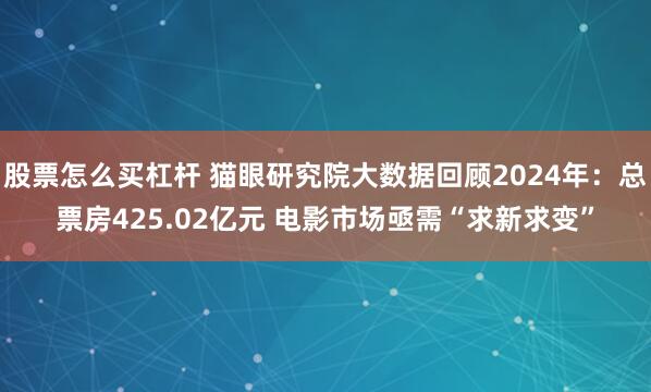 股票怎么买杠杆 猫眼研究院大数据回顾2024年：总票房425.02亿元 电影市场亟需“求新求变”