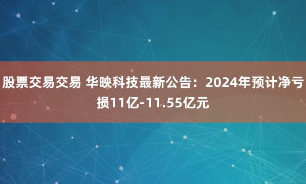 股票交易交易 华映科技最新公告：2024年预计净亏损11亿-11.55亿元