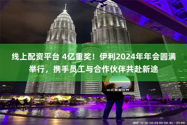 线上配资平台 4亿重奖！伊利2024年年会圆满举行，携手员工与合作伙伴共赴新途