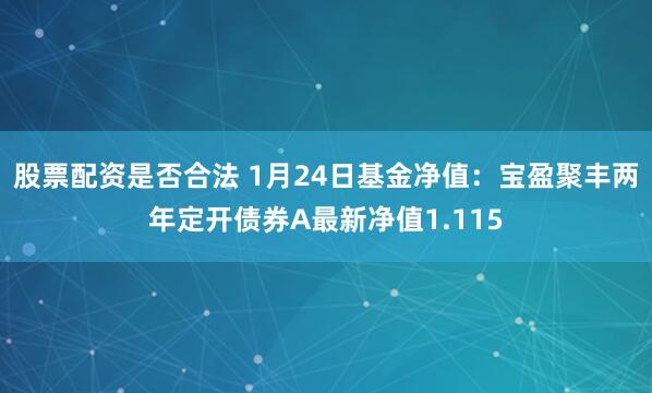 股票配资是否合法 1月24日基金净值：宝盈聚丰两年定开债券A最新净值1.115