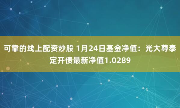 可靠的线上配资炒股 1月24日基金净值：光大尊泰定开债最新净值1.0289