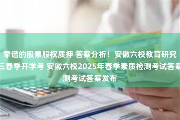 靠谱的股票股权质押 答案分析！安徽六校教育研究院高三春季开学考 安徽六校2025年春季素质检测考试答案发布