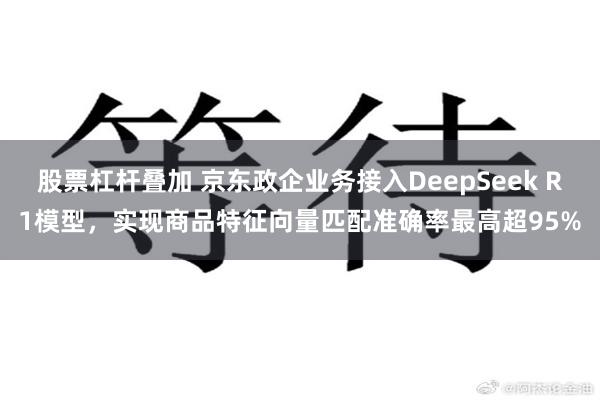 股票杠杆叠加 京东政企业务接入DeepSeek R1模型，实现商品特征向量匹配准确率最高超95%