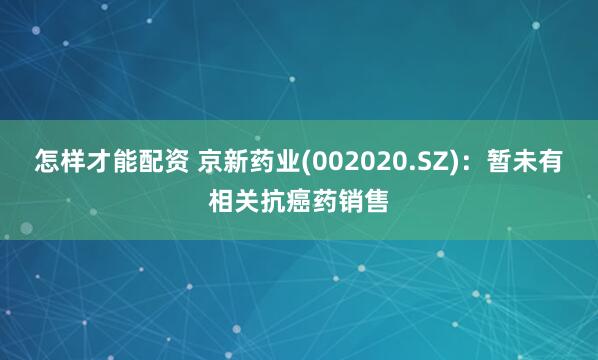 怎样才能配资 京新药业(002020.SZ)：暂未有相关抗癌药销售