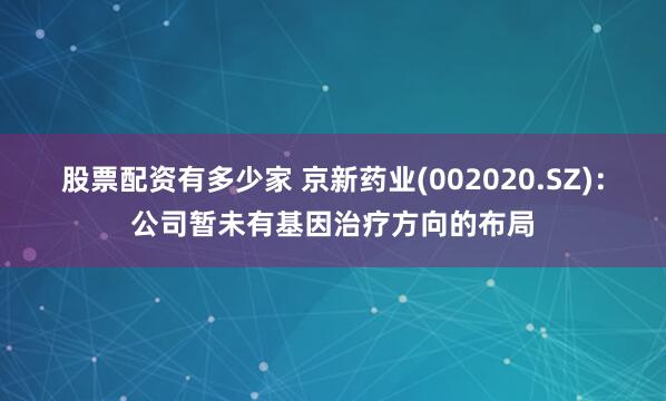 股票配资有多少家 京新药业(002020.SZ)：公司暂未有基因治疗方向的布局