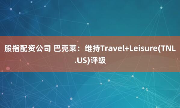 股指配资公司 巴克莱：维持Travel+Leisure(TNL.US)评级