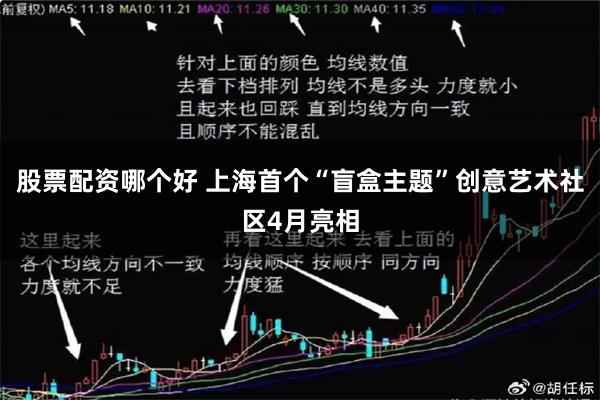 股票配资哪个好 上海首个“盲盒主题”创意艺术社区4月亮相