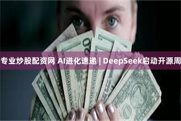 专业炒股配资网 AI进化速递 | DeepSeek启动开源周