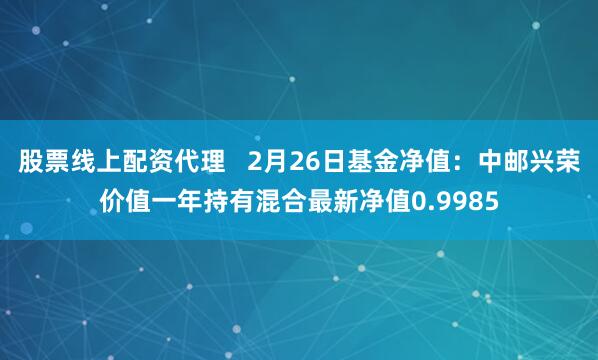 股票线上配资代理   2月26日基金净值：中邮兴荣价值一年持有混合最新净值0.9985