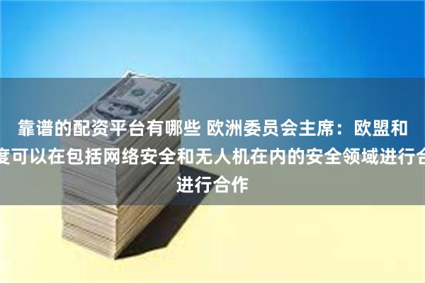 靠谱的配资平台有哪些 欧洲委员会主席：欧盟和印度可以在包括网络安全和无人机在内的安全领域进行合作