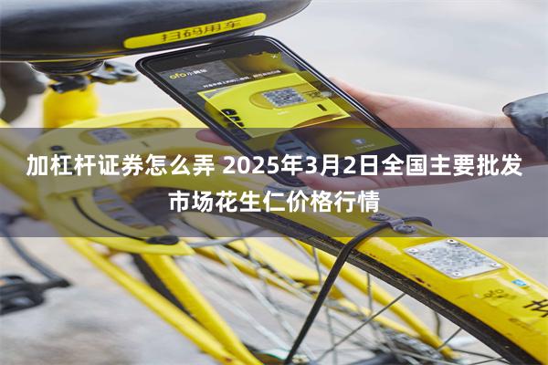 加杠杆证券怎么弄 2025年3月2日全国主要批发市场花生仁价格行情