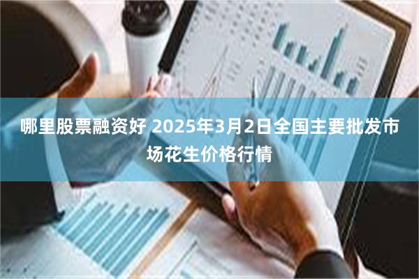 哪里股票融资好 2025年3月2日全国主要批发市场花生价格行情