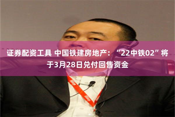 证券配资工具 中国铁建房地产：“22中铁02”将于3月28日兑付回售资金