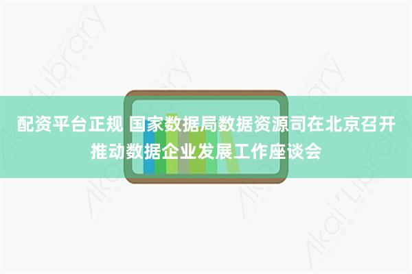 配资平台正规 国家数据局数据资源司在北京召开推动数据企业发展工作座谈会