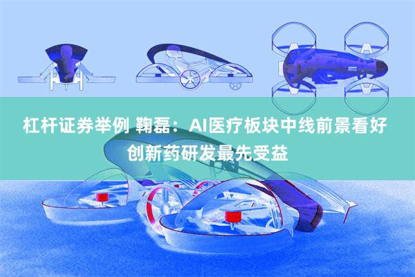 杠杆证券举例 鞠磊：AI医疗板块中线前景看好 创新药研发最先受益