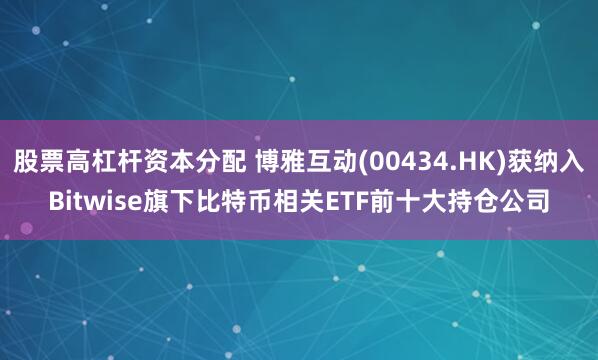 股票高杠杆资本分配 博雅互动(00434.HK)获纳入Bitwise旗下比特币相关ETF前十大持仓公司