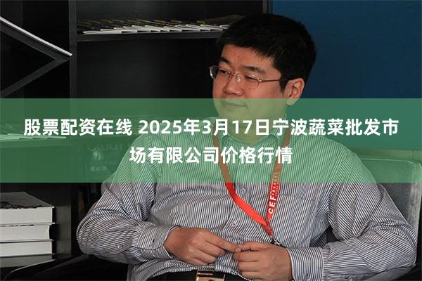 股票配资在线 2025年3月17日宁波蔬菜批发市场有限公司价格行情