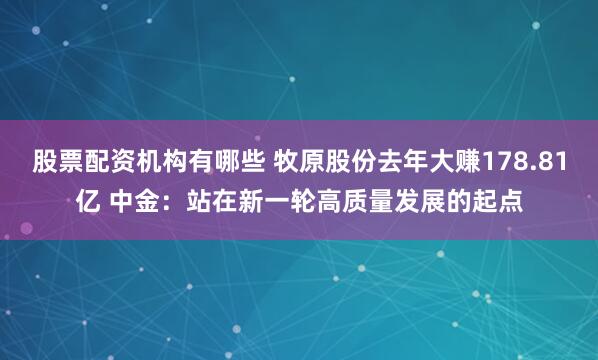 股票配资机构有哪些 牧原股份去年大赚178.81亿 中金：站在新一轮高质量发展的起点