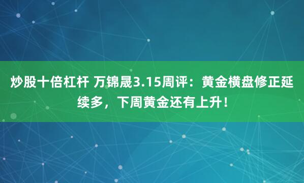 炒股十倍杠杆 万锦晟3.15周评：黄金横盘修正延续多，下周黄金还有上升！