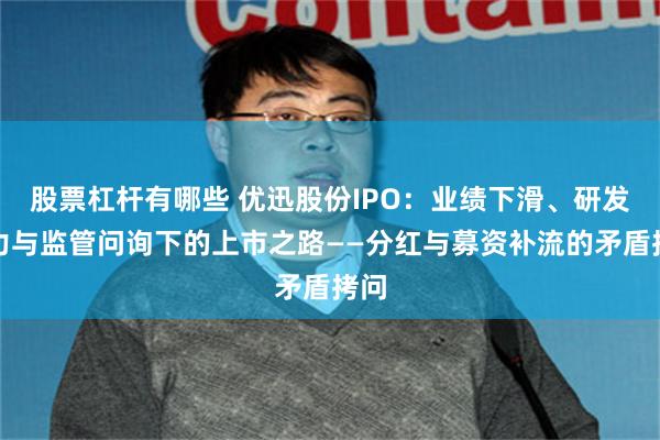 股票杠杆有哪些 优迅股份IPO:业绩下滑、研发乏力与监管问询下的上市之路——分红与募资补流的矛盾拷问