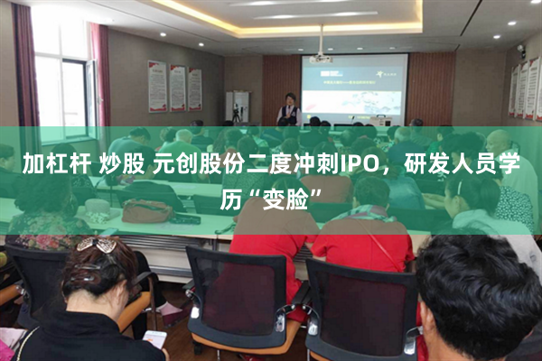 加杠杆 炒股 元创股份二度冲刺IPO,研发人员学历“变脸”