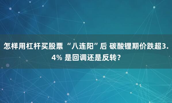 怎样用杠杆买股票 “八连阳”后 碳酸锂期价跌超3.4% 是回调还是反转？